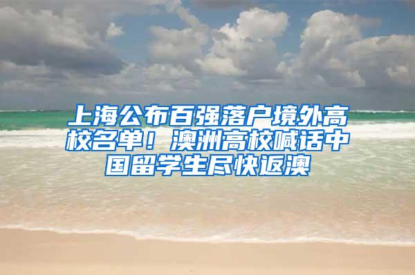 上海公布百强落户境外高校名单！澳洲高校喊话中国留学生尽快返澳