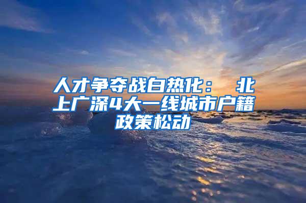 人才争夺战白热化： 北上广深4大一线城市户籍政策松动