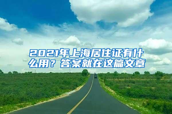 2021年上海居住证有什么用？答案就在这篇文章