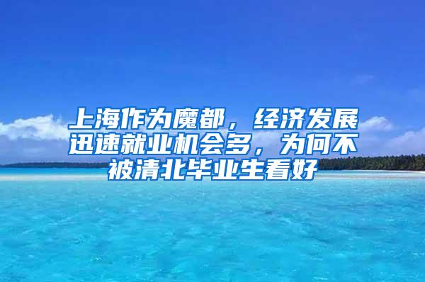 上海作为魔都，经济发展迅速就业机会多，为何不被清北毕业生看好