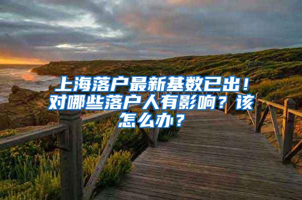 上海落户最新基数已出！对哪些落户人有影响？该怎么办？