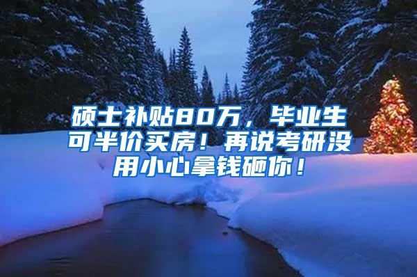 硕士补贴80万，毕业生可半价买房！再说考研没用小心拿钱砸你！