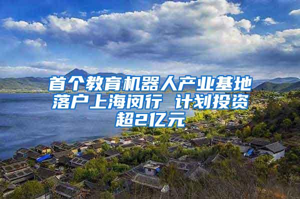 首个教育机器人产业基地落户上海闵行 计划投资超2亿元