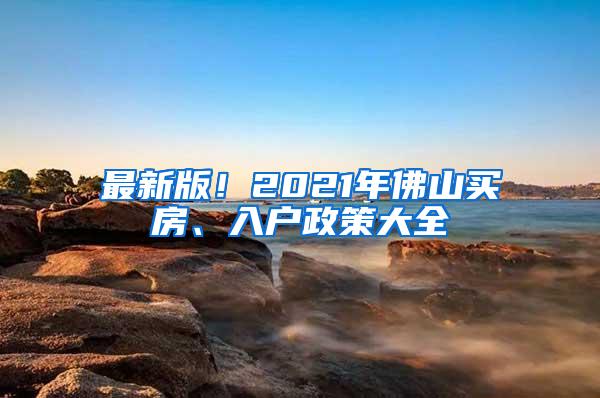 最新版！2021年佛山买房、入户政策大全