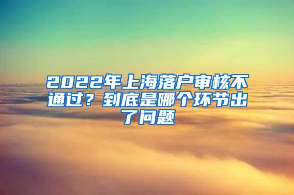 2022年上海落户审核不通过？到底是哪个环节出了问题