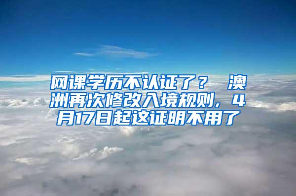 网课学历不认证了？ 澳洲再次修改入境规则, 4月17日起这证明不用了