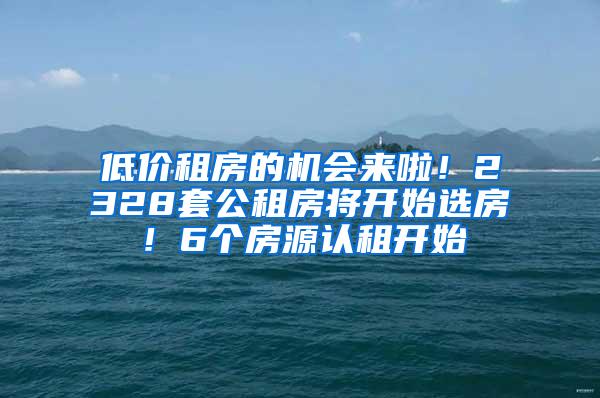 低价租房的机会来啦！2328套公租房将开始选房！6个房源认租开始