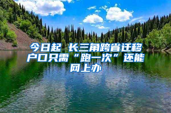 今日起 长三角跨省迁移户口只需“跑一次”还能网上办