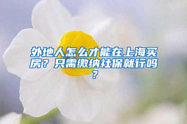 外地人怎么才能在上海买房？只需缴纳社保就行吗？