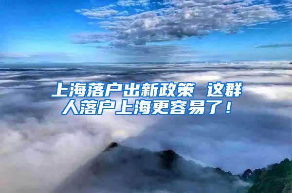 上海落户出新政策 这群人落户上海更容易了！