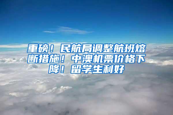 重磅！民航局调整航班熔断措施！中澳机票价格下降！留学生利好