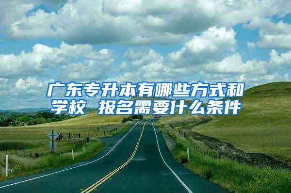 广东专升本有哪些方式和学校 报名需要什么条件