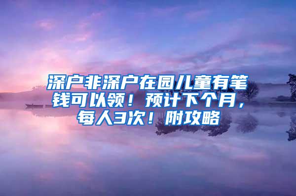 深户非深户在园儿童有笔钱可以领！预计下个月，每人3次！附攻略