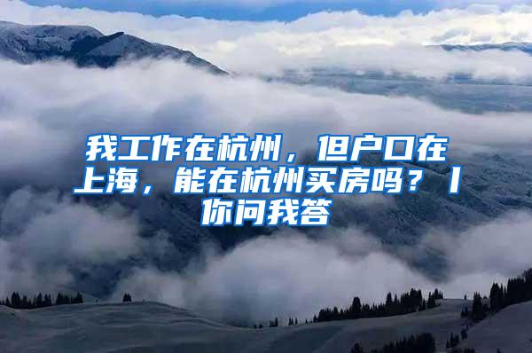 我工作在杭州，但户口在上海，能在杭州买房吗？丨你问我答