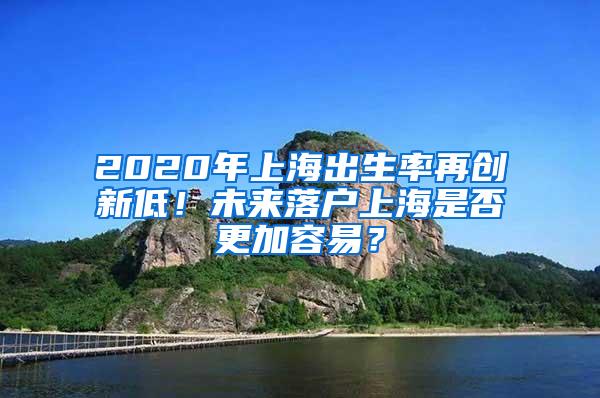 2020年上海出生率再创新低！未来落户上海是否更加容易？