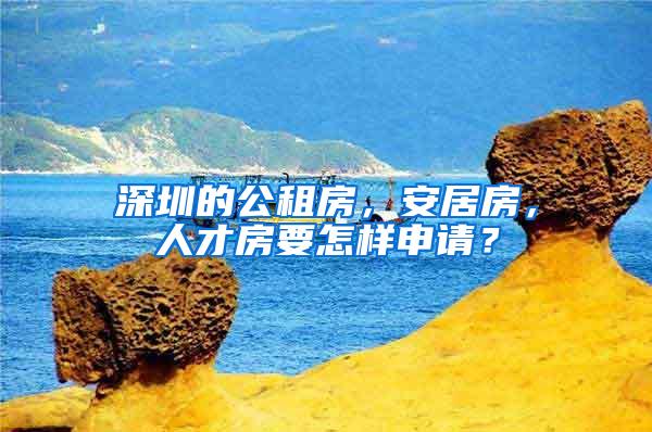 深圳的公租房，安居房，人才房要怎样申请？