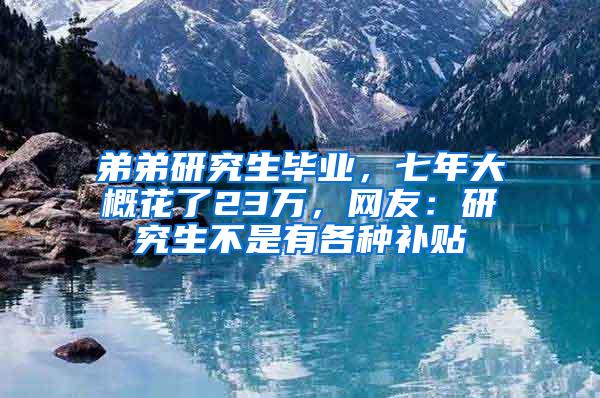 弟弟研究生毕业，七年大概花了23万，网友：研究生不是有各种补贴