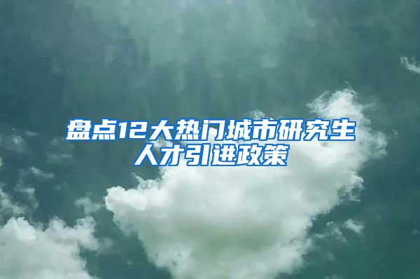 盘点12大热门城市研究生人才引进政策