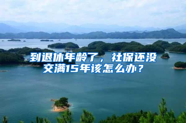 到退休年龄了，社保还没交满15年该怎么办？