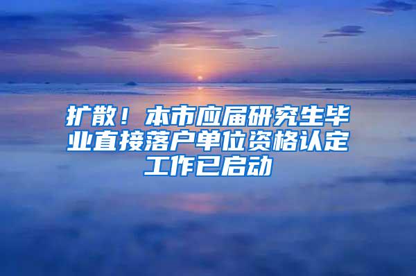 扩散！本市应届研究生毕业直接落户单位资格认定工作已启动