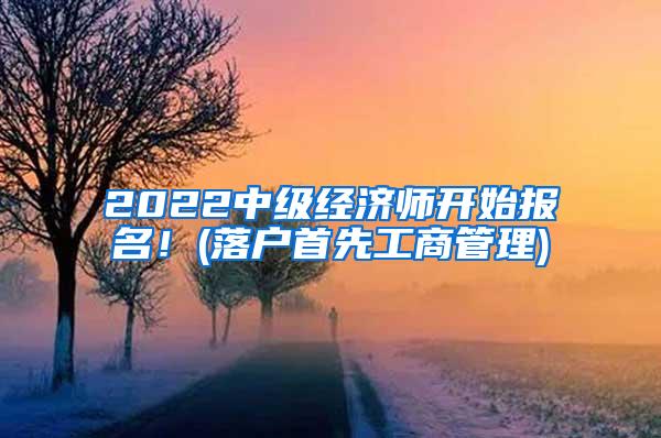 2022中级经济师开始报名！(落户首先工商管理)