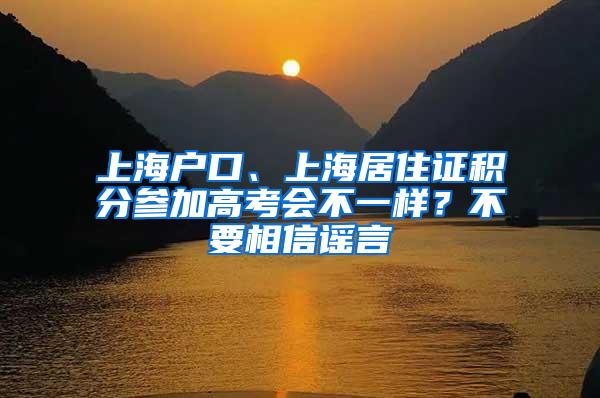 上海户口、上海居住证积分参加高考会不一样？不要相信谣言