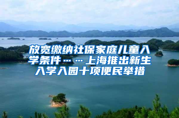 放宽缴纳社保家庭儿童入学条件……上海推出新生入学入园十项便民举措