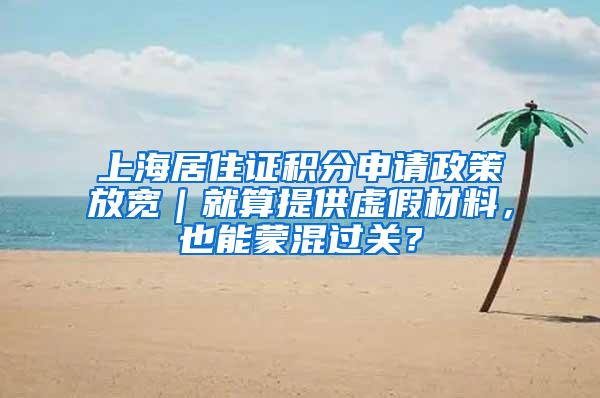 上海居住证积分申请政策放宽｜就算提供虚假材料，也能蒙混过关？