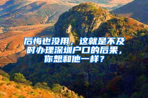 后悔也没用，这就是不及时办理深圳户口的后果，你想和他一样？