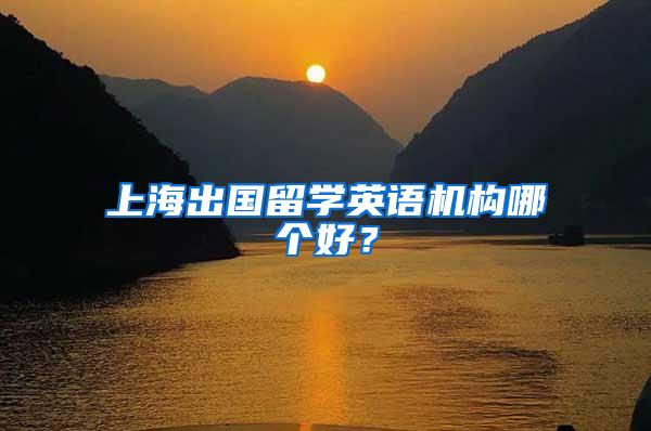 上海出国留学英语机构哪个好？