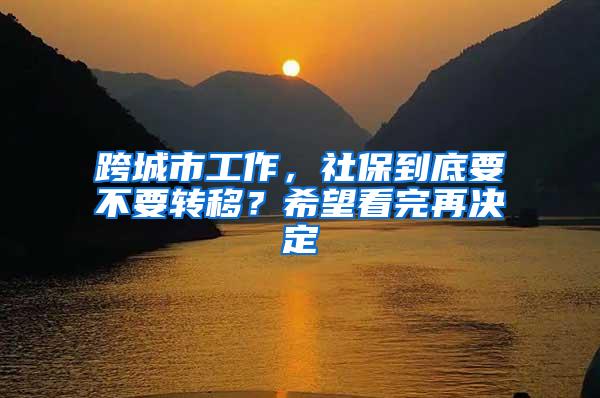 跨城市工作，社保到底要不要转移？希望看完再决定