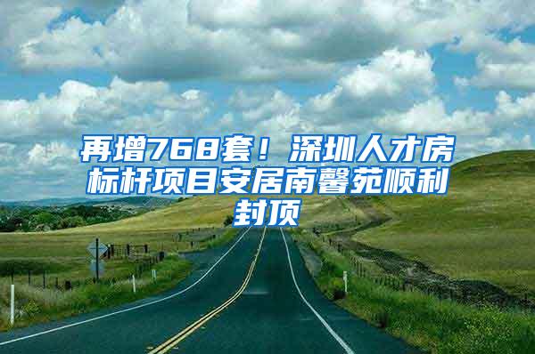 再增768套！深圳人才房标杆项目安居南馨苑顺利封顶