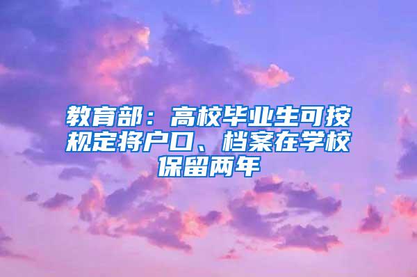 教育部：高校毕业生可按规定将户口、档案在学校保留两年