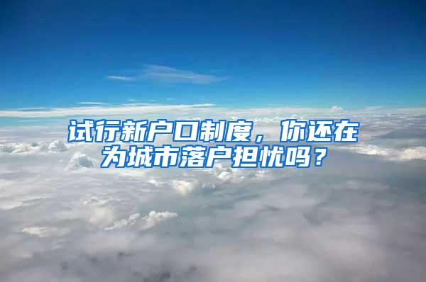 试行新户口制度，你还在为城市落户担忧吗？