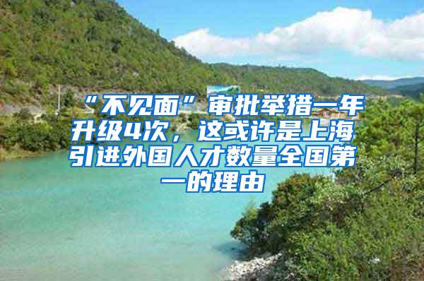 “不见面”审批举措一年升级4次，这或许是上海引进外国人才数量全国第一的理由