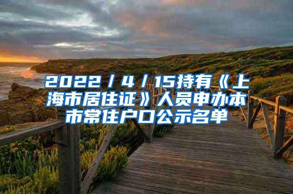 2022／4／15持有《上海市居住证》人员申办本市常住户口公示名单