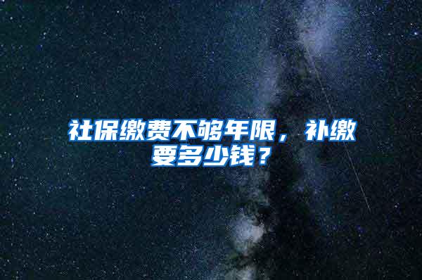 社保缴费不够年限，补缴要多少钱？