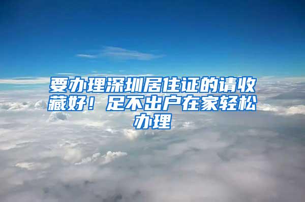 要办理深圳居住证的请收藏好！足不出户在家轻松办理