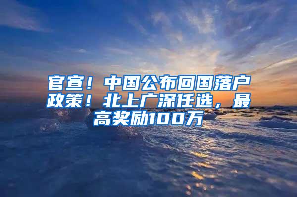 官宣！中国公布回国落户政策！北上广深任选，最高奖励100万