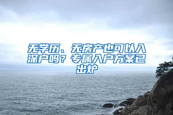 无学历、无房产也可以入深户吗？专属入户方案已出炉