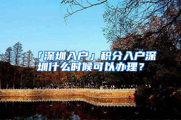 「深圳入户」积分入户深圳什么时候可以办理？