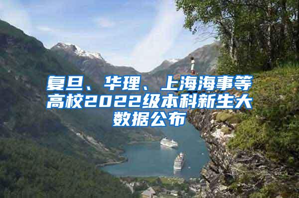 复旦、华理、上海海事等高校2022级本科新生大数据公布