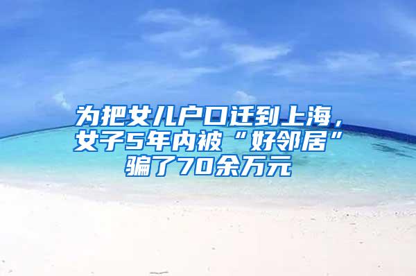 为把女儿户口迁到上海，女子5年内被“好邻居”骗了70余万元