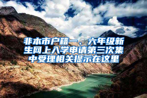 非本市户籍一、六年级新生网上入学申请第三次集中受理相关提示在这里→