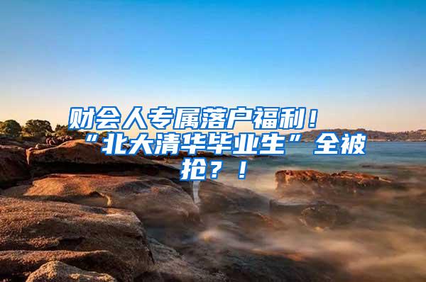 财会人专属落户福利！“北大清华毕业生”全被抢？！