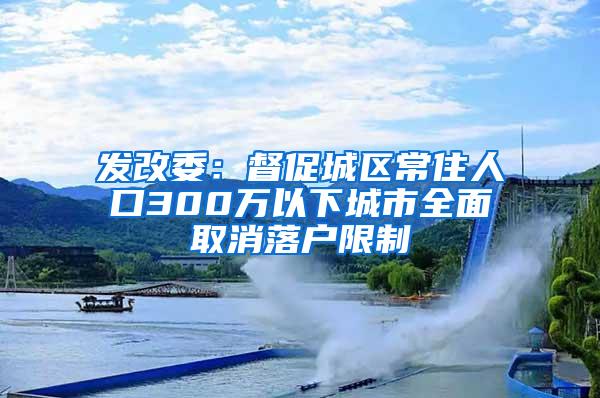 发改委：督促城区常住人口300万以下城市全面取消落户限制