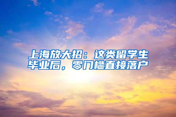 上海放大招：这类留学生毕业后，零门槛直接落户