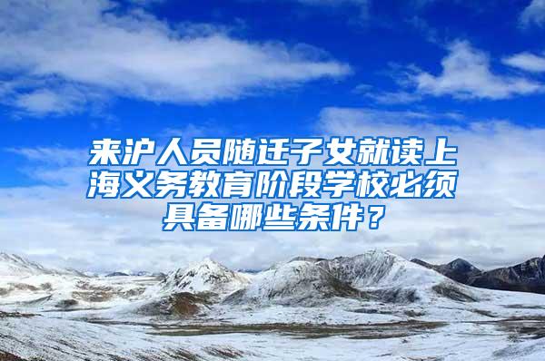 来沪人员随迁子女就读上海义务教育阶段学校必须具备哪些条件？