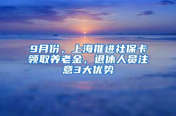 9月份，上海推进社保卡领取养老金，退休人员注意3大优势