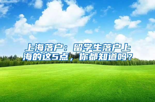 上海落户：留学生落户上海的这5点，你都知道吗？